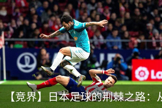 【竞界】日本足球的荆棘之路：从被嘲笑的学徒 到直面老师