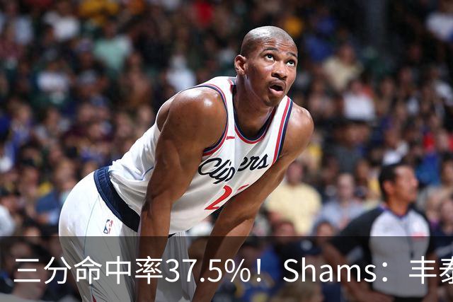 三分命中率37.5%！Shams：丰泰基奥计划与热火签下一份一年合同