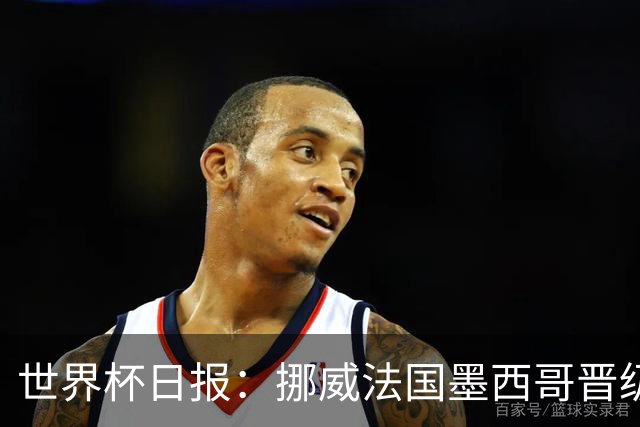 世界杯日报：挪威法国墨西哥晋级 巴西大将恐因伤退出