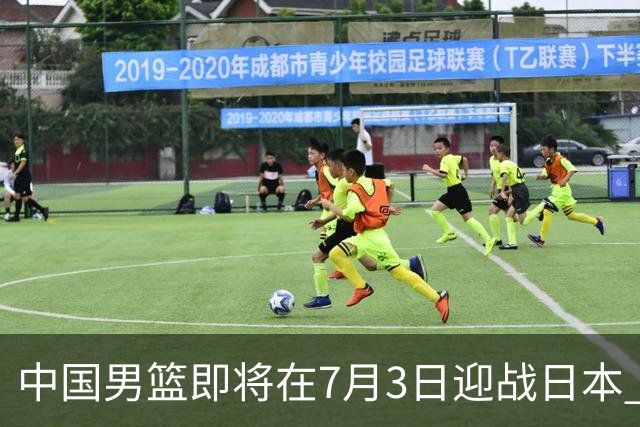 中国男篮即将在7月3日迎战日本 四场热身赛以提升实力