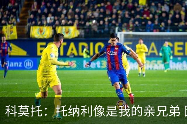 科莫托：托纳利像是我的亲兄弟 因为莫德里奇和C罗非常关注皇马