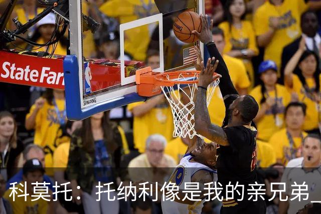 科莫托：托纳利像是我的亲兄弟 因为莫德里奇和C罗非常关注皇马