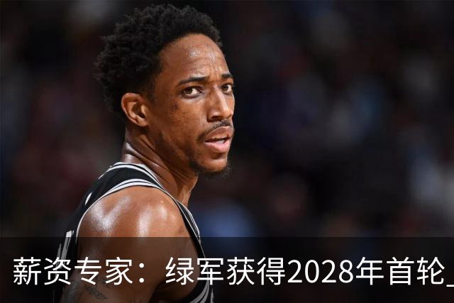 薪资专家：绿军获得2028年首轮 有可能再额外得到一个选秀权