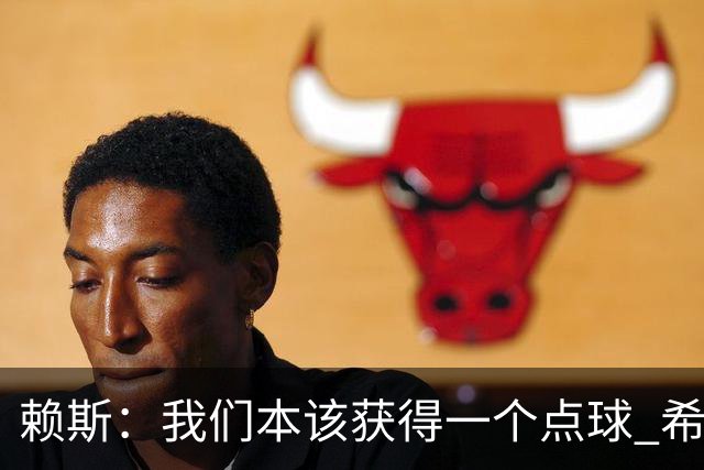 赖斯：我们本该获得一个点球 希望以后我不用再客串右后卫了
