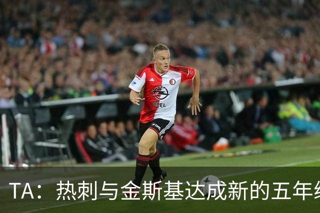 TA：热刺与金斯基达成新的五年续约协议，大幅提升他的薪资
